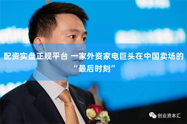 配资实盘正规平台 一家外资家电巨头在中国卖场的“最后时刻”