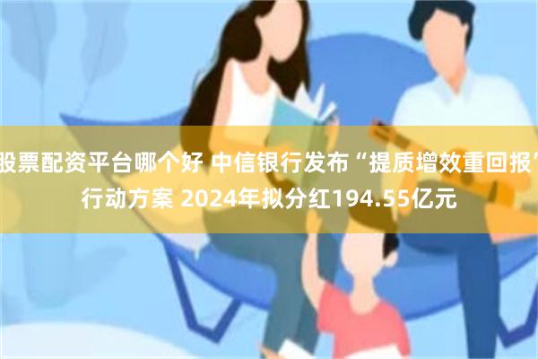 股票配资平台哪个好 中信银行发布“提质增效重回报”行动方案 2024年拟分红194.55亿元