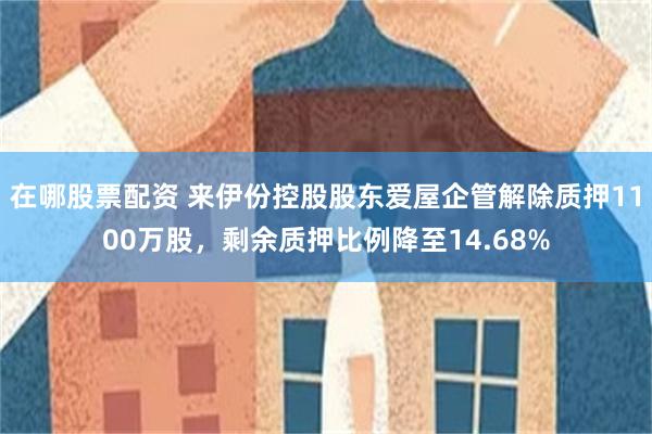 在哪股票配资 来伊份控股股东爱屋企管解除质押1100万股，剩余质押比例降至14.68%