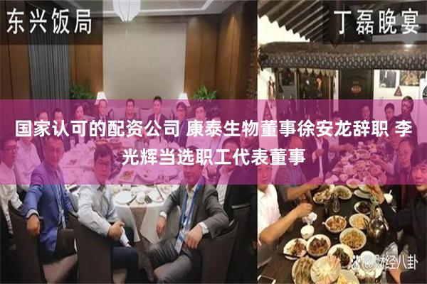 国家认可的配资公司 康泰生物董事徐安龙辞职 李光辉当选职工代表董事