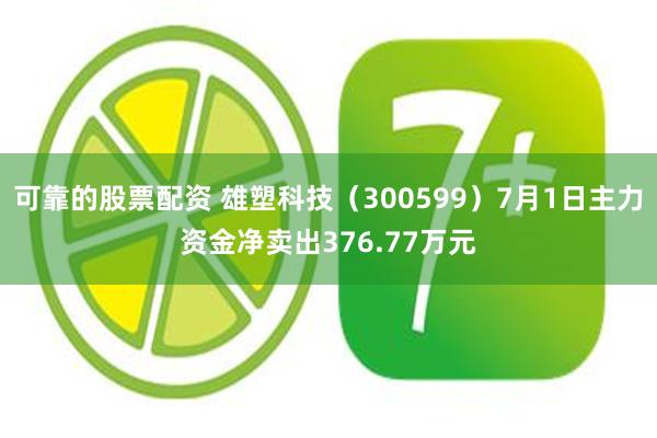 可靠的股票配资 雄塑科技(300599)7月1日主力资金净卖出376.77万元
