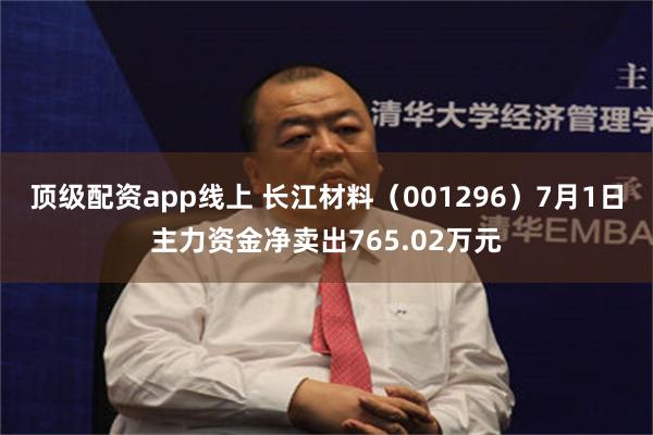 顶级配资app线上 长江材料（001296）7月1日主力资金净卖出765.02万元