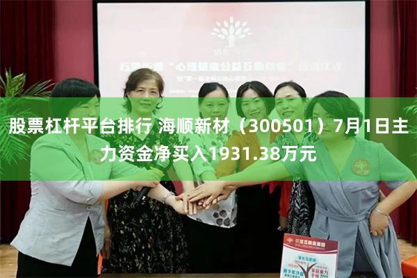 股票杠杆平台排行 海顺新材（300501）7月1日主力资金净买入1931.38万元