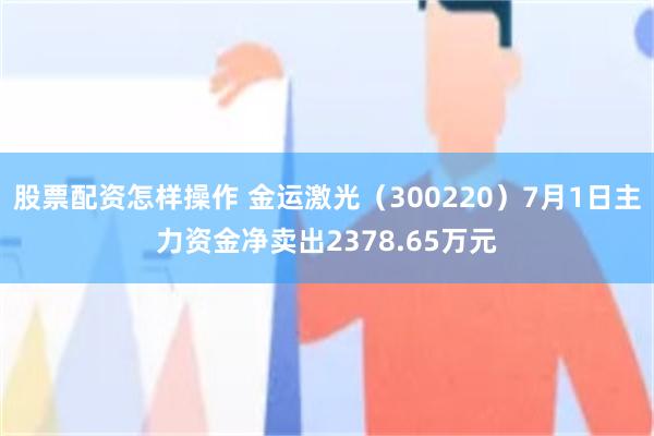 股票配资怎样操作 金运激光（300220）7月1日主力资金净卖出2378.65万元
