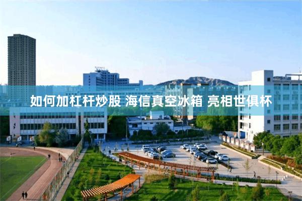 如何加杠杆炒股 海信真空冰箱 亮相世俱杯