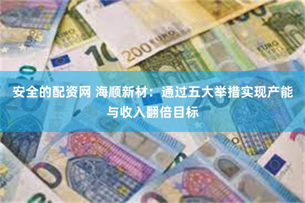 安全的配资网 海顺新材：通过五大举措实现产能与收入翻倍目标