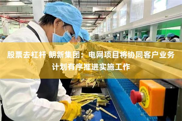 股票去杠杆 朗新集团：电网项目将协同客户业务计划有序推进实施工作