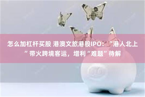 怎么加杠杆买股 港澳文旅港股IPO：“港人北上”带火跨境客运，增利“难题”待解