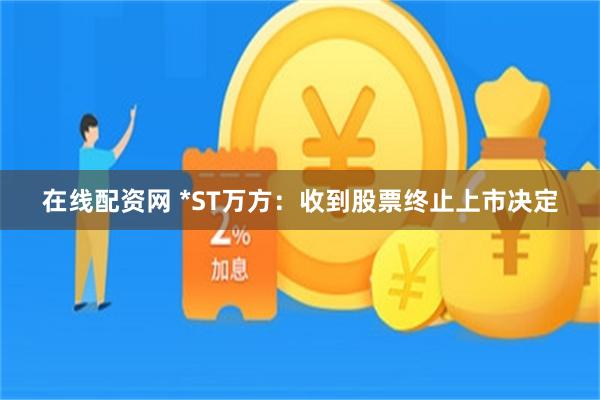 在线配资网 *ST万方：收到股票终止上市决定