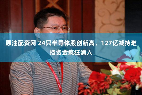 原油配资网 24只半导体股创新高，127亿减持难挡资金疯狂涌入