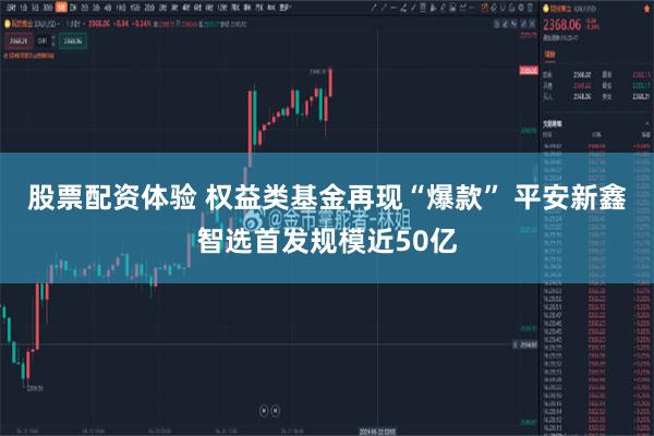 股票配资体验 权益类基金再现“爆款” 平安新鑫智选首发规模近50亿