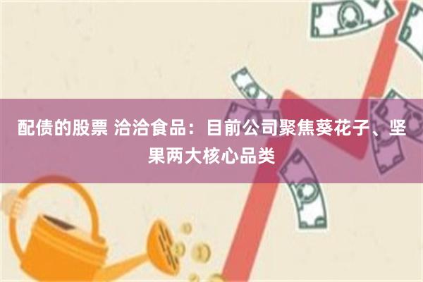 配债的股票 洽洽食品:目前公司聚焦葵花子、坚果两大核心品类