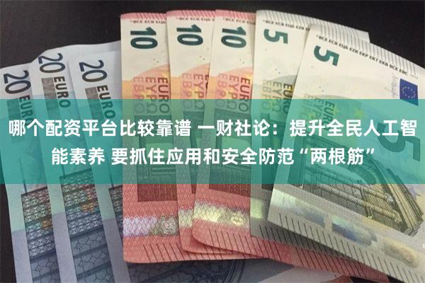 哪个配资平台比较靠谱 一财社论：提升全民人工智能素养 要抓住应用和安全防范“两根筋”