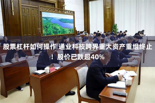 股票杠杆如何操作 通业科技跨界重大资产重组终止！股价已跌超40%