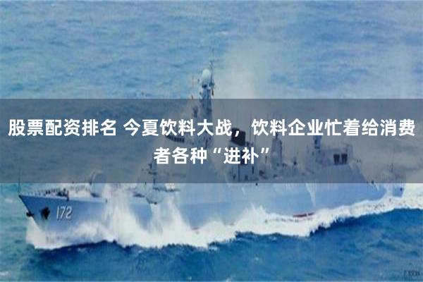 股票配资排名 今夏饮料大战，饮料企业忙着给消费者各种“进补”