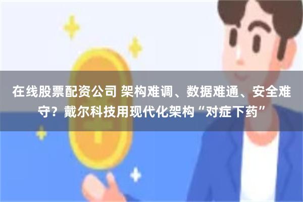 在线股票配资公司 架构难调、数据难通、安全难守？戴尔科技用现代化架构“对症下药”