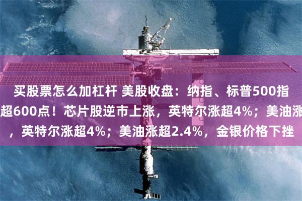 买股票怎么加杠杆 美股收盘：纳指、标普500指数止步9连涨，道指跌超600点！芯片股逆市上涨，英特尔涨超4%；美油涨超2.4%，金银价格下挫