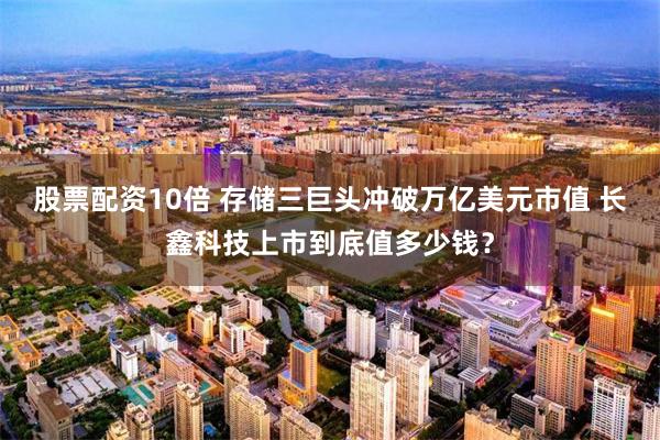 股票配资10倍 存储三巨头冲破万亿美元市值 长鑫科技上市到底值多少钱?