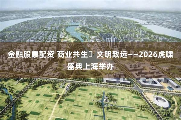 金融股票配资 商业共生・文明致远——2026虎啸盛典上海举办