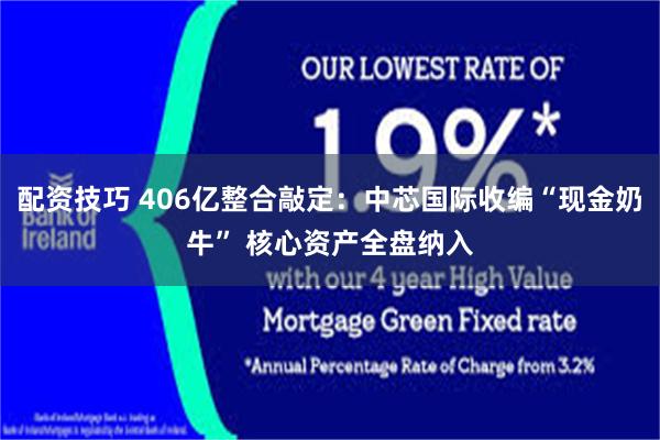 配资技巧 406亿整合敲定：中芯国际收编“现金奶牛” 核心资产全盘纳入