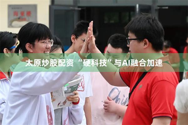 太原炒股配资 “硬科技”与AI融合加速