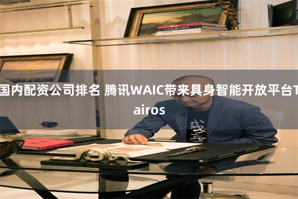 国内配资公司排名 腾讯WAIC带来具身智能开放平台Tairos