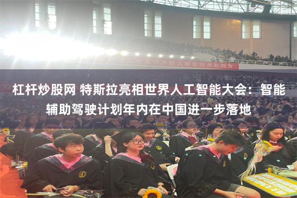 杠杆炒股网 特斯拉亮相世界人工智能大会：智能辅助驾驶计划年内在中国进一步落地
