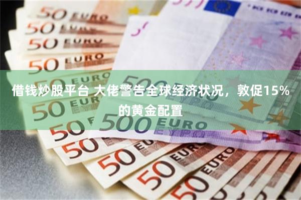 借钱炒股平台 大佬警告全球经济状况，敦促15%的黄金配置