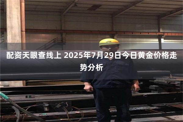 配资天眼查线上 2025年7月29日今日黄金价格走势分析
