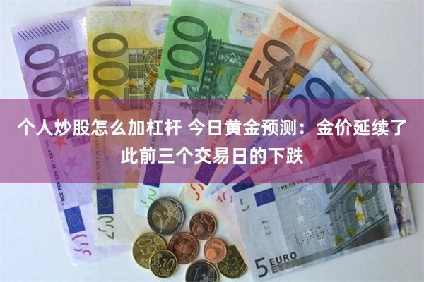 个人炒股怎么加杠杆 今日黄金预测：金价延续了此前三个交易日的下跌