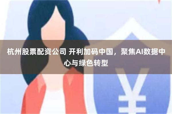 杭州股票配资公司 开利加码中国,聚焦AI数据中心与绿色转型