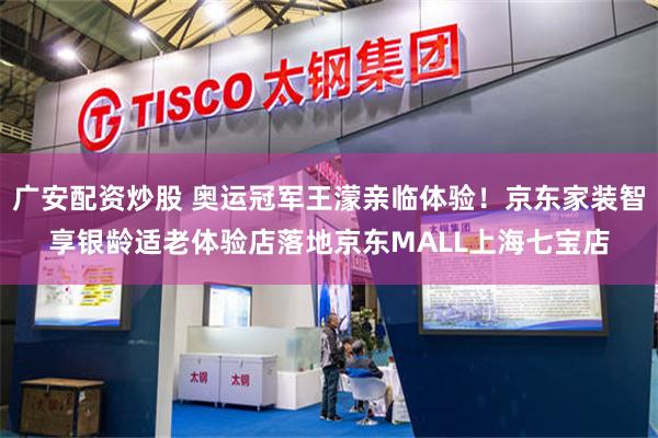 广安配资炒股 奥运冠军王濛亲临体验！京东家装智享银龄适老体验店落地京东MALL上海七宝店