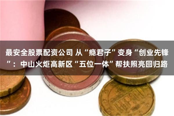 最安全股票配资公司 从“瘾君子”变身“创业先锋”：中山火炬高新区“五位一体”帮扶照亮回归路