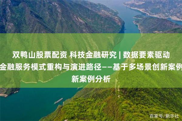 双鸭山股票配资 科技金融研究 | 数据要素驱动下的金融服务模式重构与演进路径——基于多场景创新案例分析