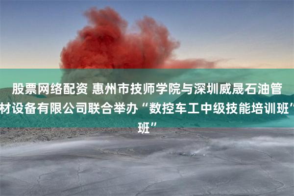 股票网络配资 惠州市技师学院与深圳威晟石油管材设备有限公司联合举办“数控车工中级技能培训班”