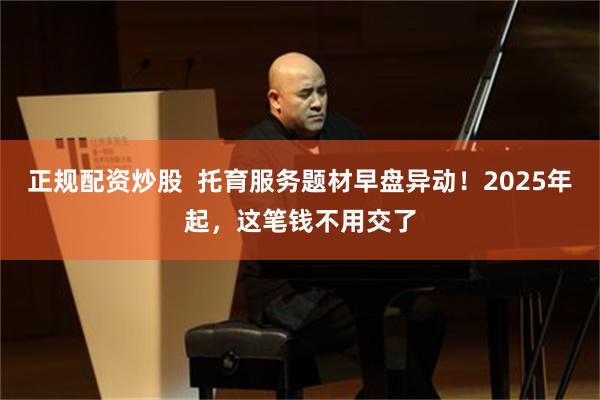 正规配资炒股 托育服务题材早盘异动!2025年起,这笔钱不用交了