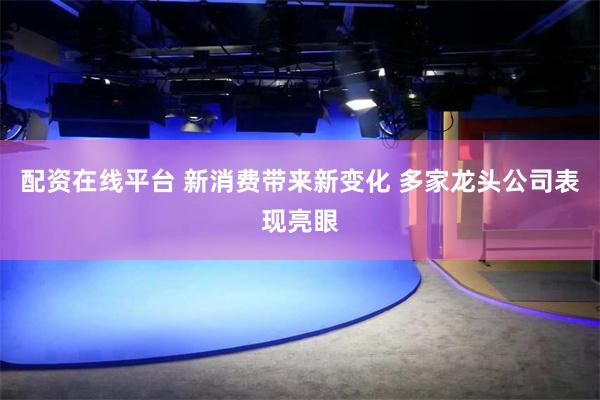 配资在线平台 新消费带来新变化 多家龙头公司表现亮眼
