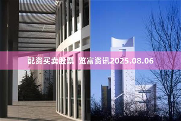 配资买卖股票  览富资讯2025.08.06