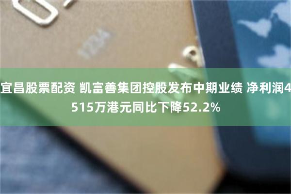 宜昌股票配资 凯富善集团控股发布中期业绩 净利润4515万港元同比下降52.2%