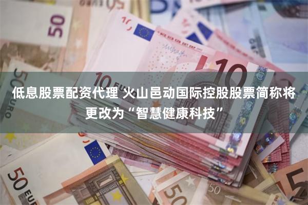 低息股票配资代理 火山邑动国际控股股票简称将更改为“智慧健康科技”