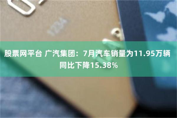 股票网平台 广汽集团：7月汽车销量为11.95万辆 同比下降15.38%