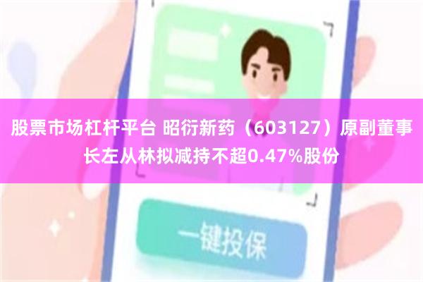 股票市场杠杆平台 昭衍新药（603127）原副董事长左从林拟减持不超0.47%股份