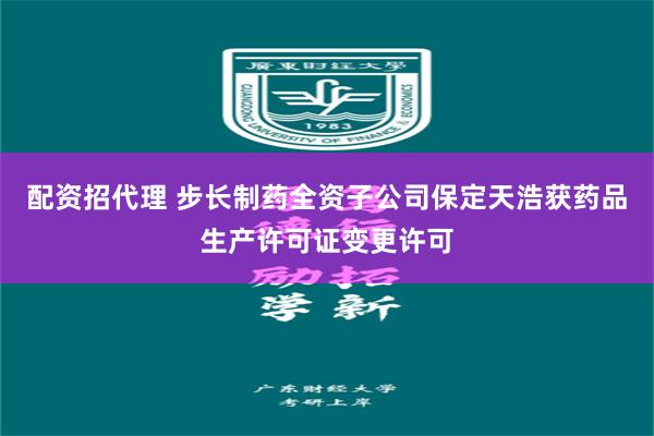 配资招代理 步长制药全资子公司保定天浩获药品生产许可证变更许可