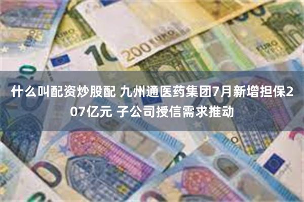 什么叫配资炒股配 九州通医药集团7月新增担保207亿元 子公司授信需求推动