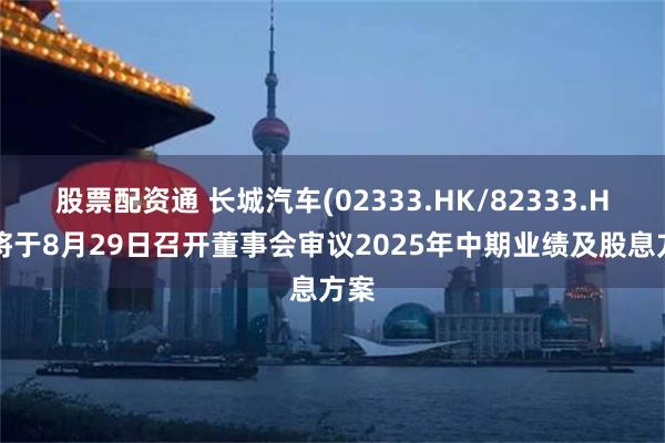 股票配资通 长城汽车(02333.HK/82333.HK)将于8月29日召开董事会审议2025年中期业绩及股息方案