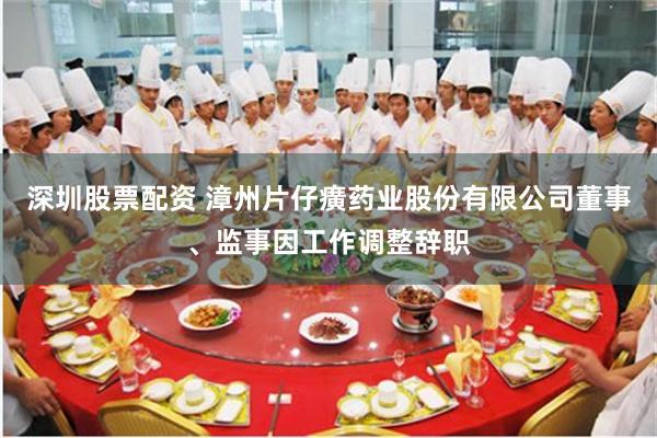 深圳股票配资 漳州片仔癀药业股份有限公司董事、监事因工作调整辞职