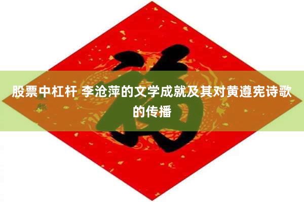 股票中杠杆 李沧萍的文学成就及其对黄遵宪诗歌的传播