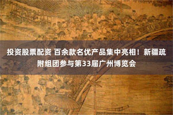 投资股票配资 百余款名优产品集中亮相！新疆疏附组团参与第33届广州博览会