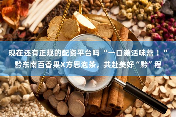 现在还有正规的配资平台吗 “一口激活味蕾 ！”黔东南百香果X方思泡茶，共赴美好“黔”程