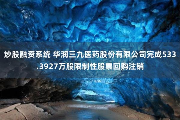 炒股融资系统 华润三九医药股份有限公司完成533.3927万股限制性股票回购注销